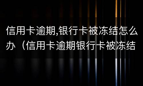 信用卡逾期,银行卡被冻结怎么办（信用卡逾期银行卡被冻结怎么办?）