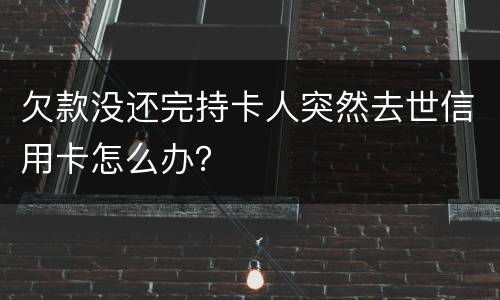 欠款没还完持卡人突然去世信用卡怎么办？
