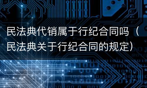 民法典代销属于行纪合同吗（民法典关于行纪合同的规定）