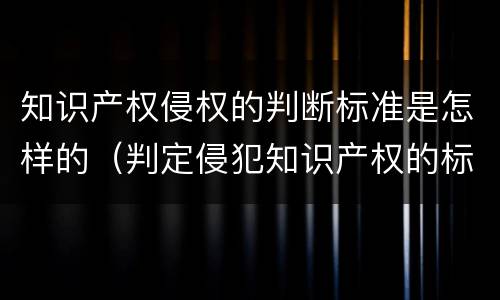 知识产权侵权的判断标准是怎样的（判定侵犯知识产权的标准）