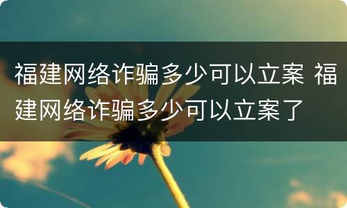 福建网络诈骗多少可以立案 福建网络诈骗多少可以立案了