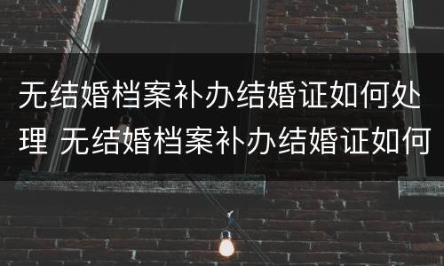 无结婚档案补办结婚证如何处理 无结婚档案补办结婚证如何处理好