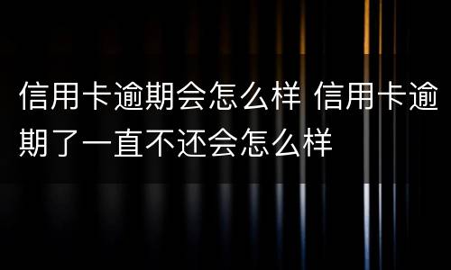 信用卡逾期会怎么样 信用卡逾期了一直不还会怎么样