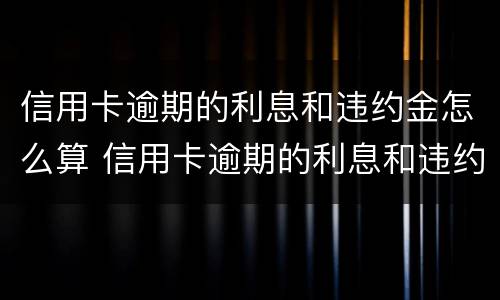 信用卡逾期的利息和违约金怎么算 信用卡逾期的利息和违约金怎么算的