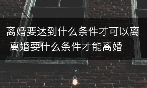 离婚要达到什么条件才可以离 离婚要什么条件才能离婚