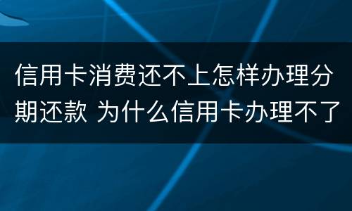 信用卡消费还不上怎样办理分期还款 为什么信用卡办理不了分期还款