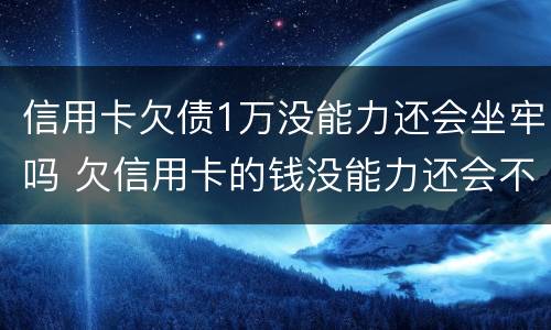 信用卡欠债1万没能力还会坐牢吗 欠信用卡的钱没能力还会不会坐牢