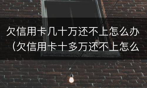欠信用卡几十万还不上怎么办（欠信用卡十多万还不上怎么办）