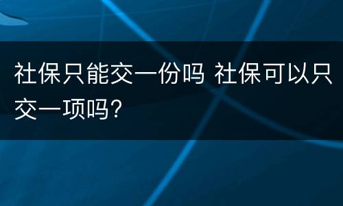 社保只能交一份吗 社保可以只交一项吗?