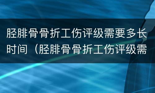 胫腓骨骨折工伤评级需要多长时间（胫腓骨骨折工伤评级需要多长时间出院）