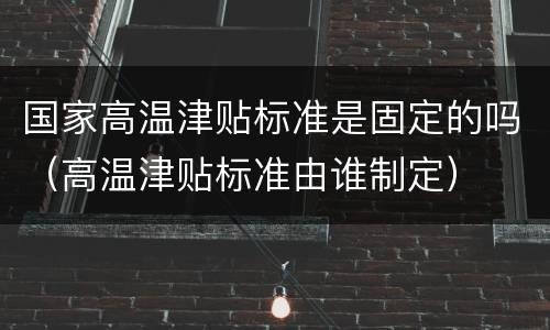 国家高温津贴标准是固定的吗（高温津贴标准由谁制定）
