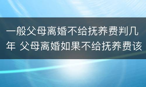 一般父母离婚不给抚养费判几年 父母离婚如果不给抚养费该怎么办