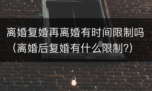 离婚复婚再离婚有时间限制吗（离婚后复婚有什么限制?）