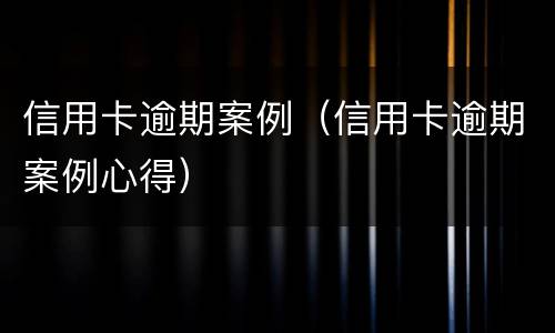 信用卡逾期案例（信用卡逾期案例心得）