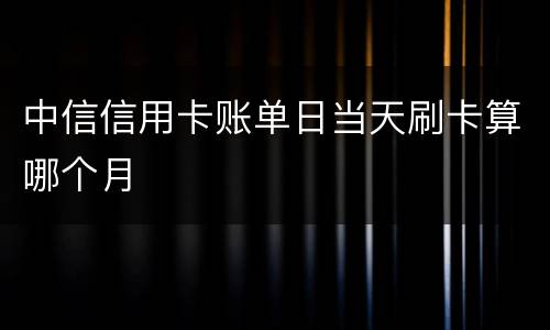 中信信用卡账单日当天刷卡算哪个月