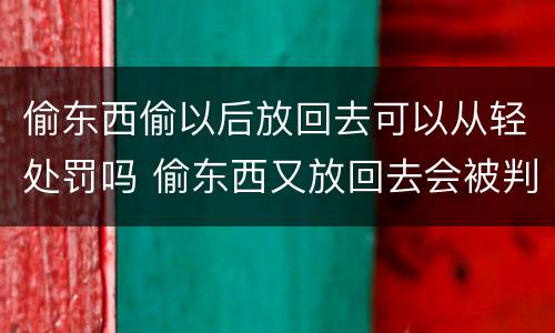 偷东西偷以后放回去可以从轻处罚吗 偷东西又放回去会被判刑吗
