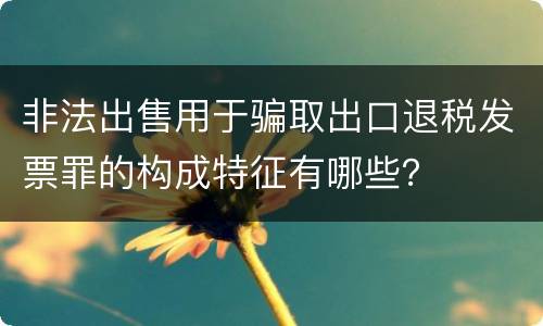 非法出售用于骗取出口退税发票罪的构成特征有哪些？