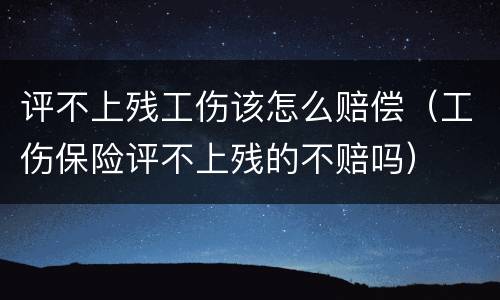 评不上残工伤该怎么赔偿（工伤保险评不上残的不赔吗）