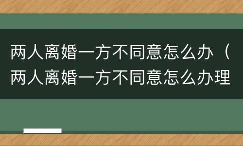 两人离婚一方不同意怎么办（两人离婚一方不同意怎么办理）