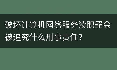 破坏计算机网络服务渎职罪会被追究什么刑事责任？