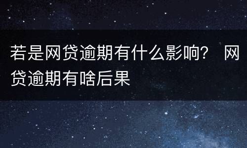 若是网贷逾期有什么影响？ 网贷逾期有啥后果