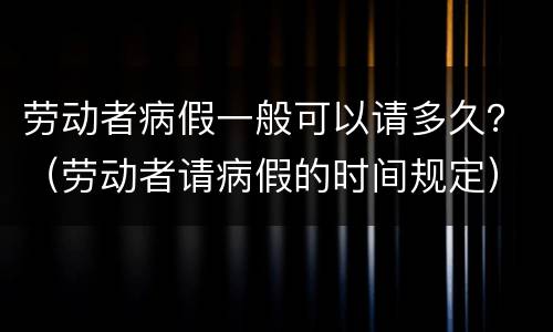 劳动者病假一般可以请多久？（劳动者请病假的时间规定）