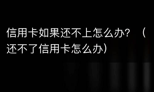 信用卡如果还不上怎么办？（还不了信用卡怎么办）