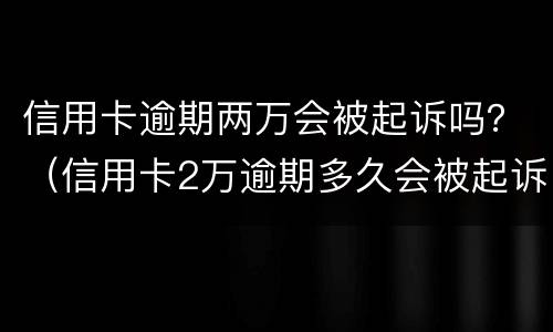 信用卡逾期两万会被起诉吗？（信用卡2万逾期多久会被起诉）