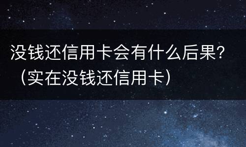 没钱还信用卡会有什么后果？（实在没钱还信用卡）