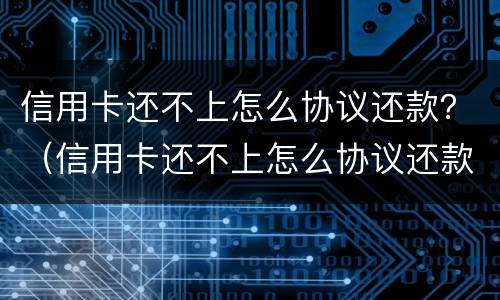 信用卡还不上怎么协议还款？（信用卡还不上怎么协议还款呢）