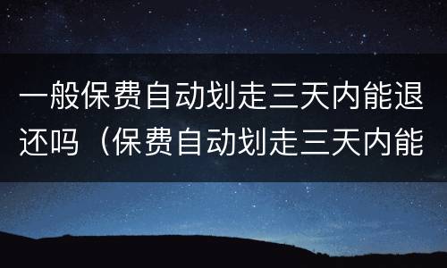 一般保费自动划走三天内能退还吗（保费自动划走三天内能退还吗去哪投诉）