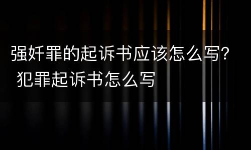 强奷罪的起诉书应该怎么写？ 犯罪起诉书怎么写