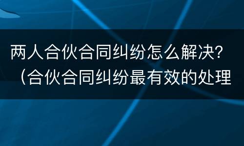 两人合伙合同纠纷怎么解决？（合伙合同纠纷最有效的处理）
