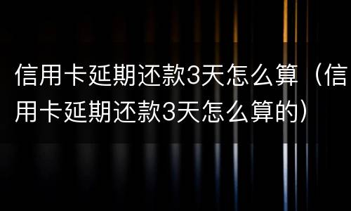 信用卡延期还款3天怎么算（信用卡延期还款3天怎么算的）