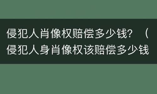 侵犯人肖像权赔偿多少钱？（侵犯人身肖像权该赔偿多少钱?）
