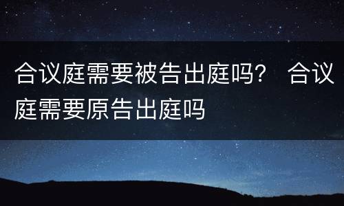 合议庭需要被告出庭吗？ 合议庭需要原告出庭吗