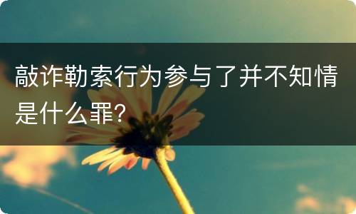 敲诈勒索行为参与了并不知情是什么罪？
