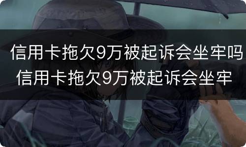 信用卡拖欠9万被起诉会坐牢吗 信用卡拖欠9万被起诉会坐牢吗知乎