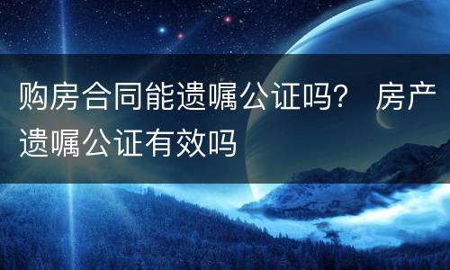 购房合同能遗嘱公证吗？ 房产遗嘱公证有效吗