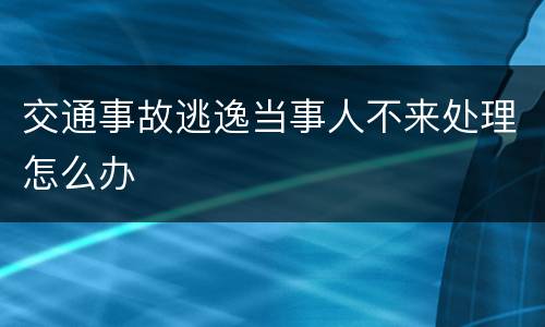 交通事故逃逸当事人不来处理怎么办