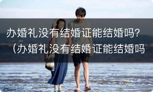 办婚礼没有结婚证能结婚吗？（办婚礼没有结婚证能结婚吗）
