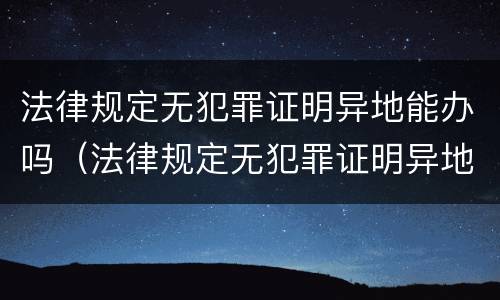 法律规定无犯罪证明异地能办吗（法律规定无犯罪证明异地能办吗）
