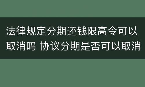 法律规定分期还钱限高令可以取消吗 协议分期是否可以取消限高