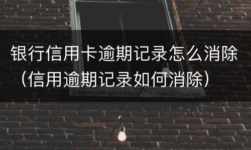 银行信用卡逾期记录怎么消除（信用逾期记录如何消除）