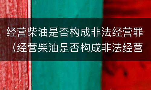 经营柴油是否构成非法经营罪（经营柴油是否构成非法经营罪）