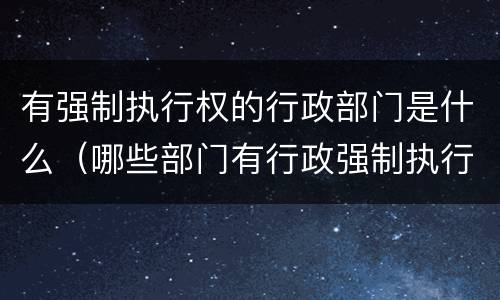 有强制执行权的行政部门是什么（哪些部门有行政强制执行权）