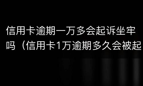 信用卡逾期一万多会起诉坐牢吗（信用卡1万逾期多久会被起诉会坐牢么）