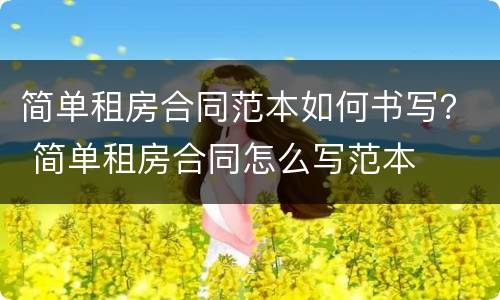 简单租房合同范本如何书写？ 简单租房合同怎么写范本