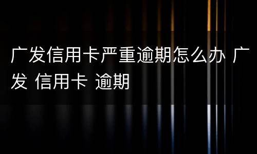 广发信用卡严重逾期怎么办 广发 信用卡 逾期
