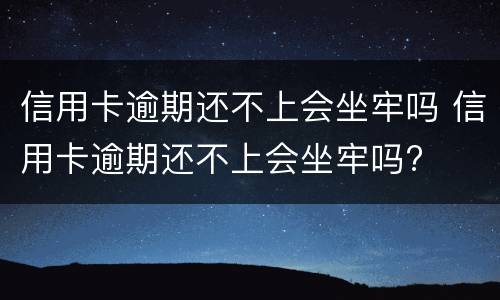 信用卡逾期还不上会坐牢吗 信用卡逾期还不上会坐牢吗?